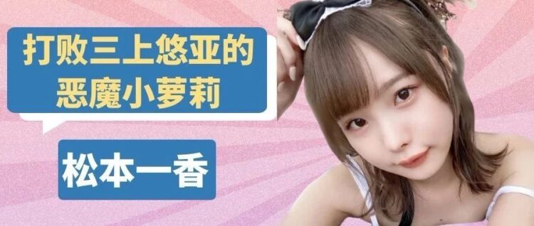 拳打三上，腳踢深田，2020年年度销冠，新一代萝莉系代表人物 松本一香